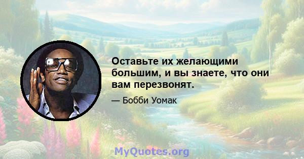 Оставьте их желающими большим, и вы знаете, что они вам перезвонят.