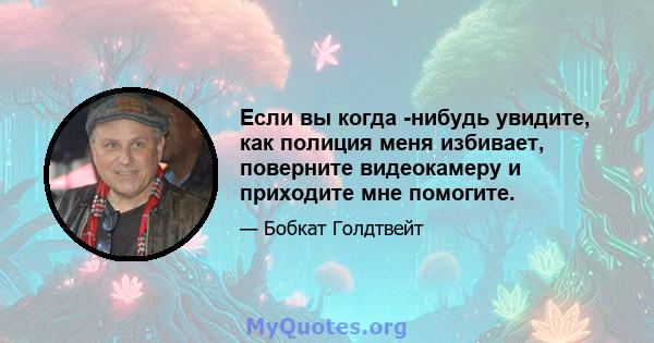 Если вы когда -нибудь увидите, как полиция меня избивает, поверните видеокамеру и приходите мне помогите.