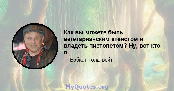 Как вы можете быть вегетарианским атеистом и владеть пистолетом? Ну, вот кто я.