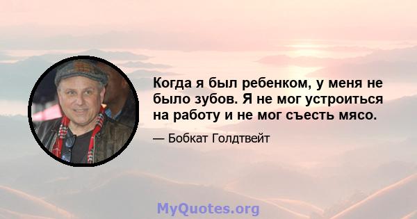 Когда я был ребенком, у меня не было зубов. Я не мог устроиться на работу и не мог съесть мясо.