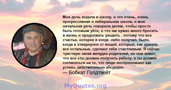 Моя дочь ходила в школу, и это очень, очень прогрессивная и либеральная школа, и моя начальная речь говорила детям, чтобы просто быть готовым уйти, и что им нужно много бросить в жизнь и продолжать уходить , потому что