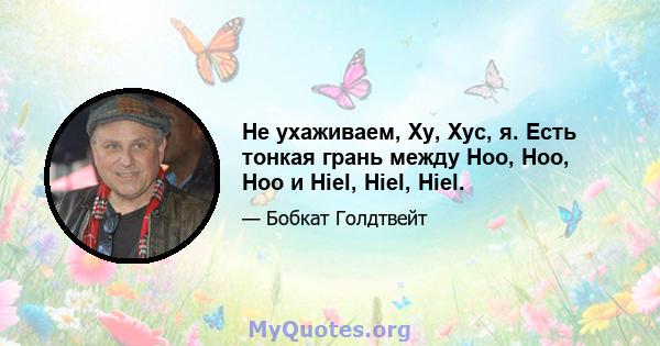 Не ухаживаем, Ху, Хус, я. Есть тонкая грань между Hoo, Hoo, Hoo и Hiel, Hiel, Hiel.