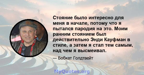 Стояние было интересно для меня в начале, потому что я пытался пародия на это. Моим ранним стоянием был действительно Энди Кауфман в стиле, а затем я стал тем самым, над чем я высмеивал.