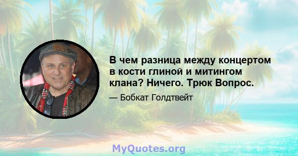 В чем разница между концертом в кости глиной и митингом клана? Ничего. Трюк Вопрос.