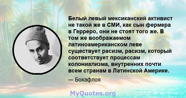 Белый левый мексиканский активист не такой же в СМИ, как сын фермера в Герреро, они не стоят того же. В том же воображаемом латиноамериканском леве существует расизм, расизм, который соответствует процессам