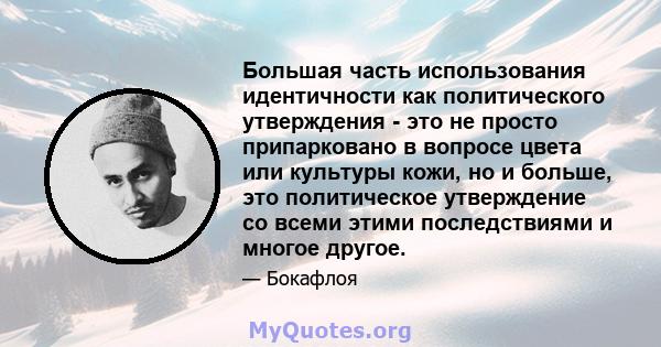 Большая часть использования идентичности как политического утверждения - это не просто припарковано в вопросе цвета или культуры кожи, но и больше, это политическое утверждение со всеми этими последствиями и многое