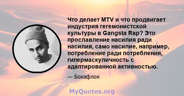 Что делает MTV и что продвигает индустрия гегемонистской культуры в Gangsta Rap? Это прославление насилия ради насилия, само насилие, например, потребление ради потребления, гипермаскуличность с адаптированной