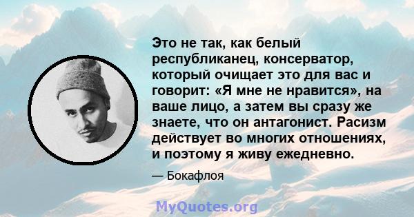 Это не так, как белый республиканец, консерватор, который очищает это для вас и говорит: «Я мне не нравится», на ваше лицо, а затем вы сразу же знаете, что он антагонист. Расизм действует во многих отношениях, и поэтому 