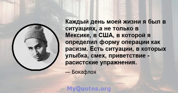 Каждый день моей жизни я был в ситуациях, а не только в Мексике, в США, в которой я определил форму операции как расизм. Есть ситуации, в которых улыбка, смех, приветствие - расистские упражнения.