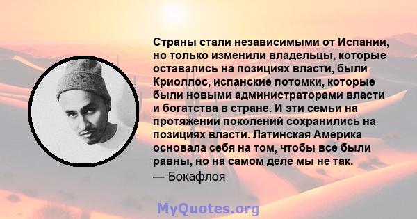 Страны стали независимыми от Испании, но только изменили владельцы, которые оставались на позициях власти, были Криоллос, испанские потомки, которые были новыми администраторами власти и богатства в стране. И эти семьи