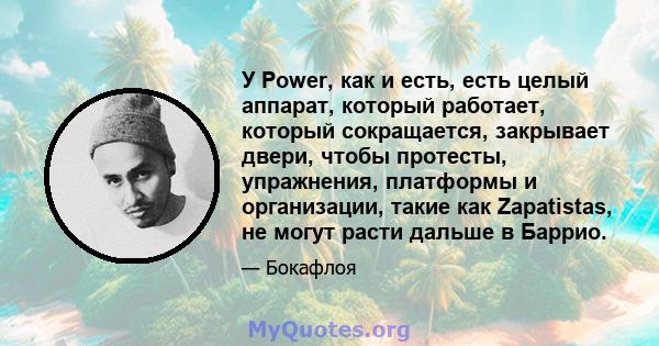 У Power, как и есть, есть целый аппарат, который работает, который сокращается, закрывает двери, чтобы протесты, упражнения, платформы и организации, такие как Zapatistas, не могут расти дальше в Баррио.