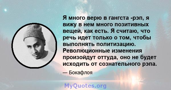 Я много верю в гангста -рэп, я вижу в нем много позитивных вещей, как есть. Я считаю, что речь идет только о том, чтобы выполнять политизацию. Революционные изменения произойдут оттуда, оно не будет исходить от