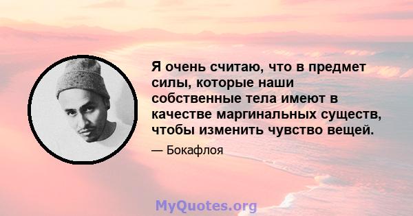 Я очень считаю, что в предмет силы, которые наши собственные тела имеют в качестве маргинальных существ, чтобы изменить чувство вещей.