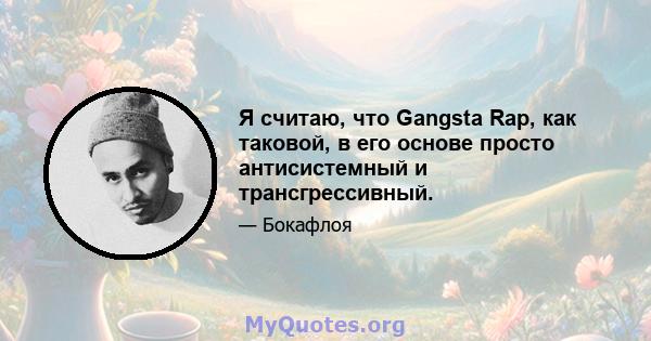 Я считаю, что Gangsta Rap, как таковой, в его основе просто антисистемный и трансгрессивный.