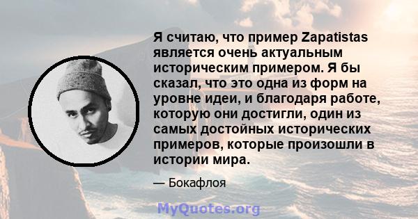 Я считаю, что пример Zapatistas является очень актуальным историческим примером. Я бы сказал, что это одна из форм на уровне идеи, и благодаря работе, которую они достигли, один из самых достойных исторических примеров, 