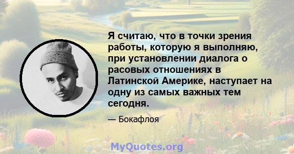 Я считаю, что в точки зрения работы, которую я выполняю, при установлении диалога о расовых отношениях в Латинской Америке, наступает на одну из самых важных тем сегодня.