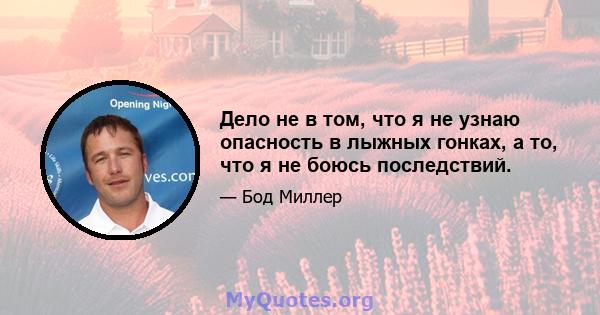 Дело не в том, что я не узнаю опасность в лыжных гонках, а то, что я не боюсь последствий.