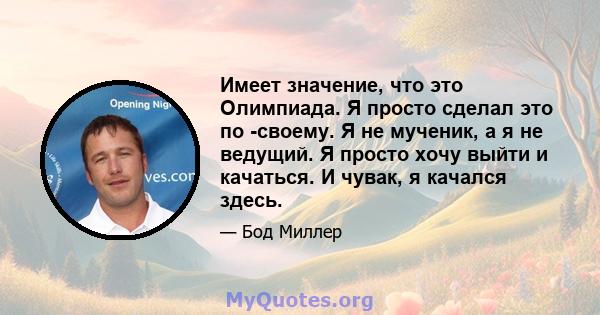 Имеет значение, что это Олимпиада. Я просто сделал это по -своему. Я не мученик, а я не ведущий. Я просто хочу выйти и качаться. И чувак, я качался здесь.