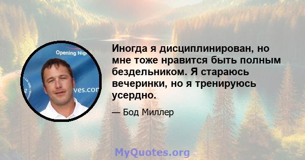 Иногда я дисциплинирован, но мне тоже нравится быть полным бездельником. Я стараюсь вечеринки, но я тренируюсь усердно.