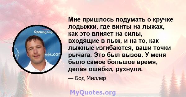 Мне пришлось подумать о кручке лодыжки, где винты на лыжах, как это влияет на силы, входящие в лыж, и на то, как лыжные изгибаются, ваши точки рычага. Это был вызов. У меня было самое большое время, делая ошибки,