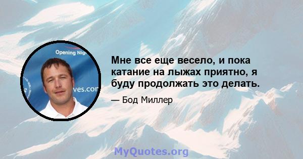 Мне все еще весело, и пока катание на лыжах приятно, я буду продолжать это делать.