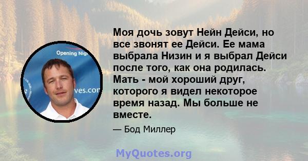 Моя дочь зовут Нейн Дейси, но все звонят ее Дейси. Ее мама выбрала Низин и я выбрал Дейси после того, как она родилась. Мать - мой хороший друг, которого я видел некоторое время назад. Мы больше не вместе.