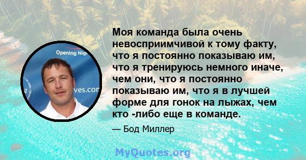 Моя команда была очень невосприимчивой к тому факту, что я постоянно показываю им, что я тренируюсь немного иначе, чем они, что я постоянно показываю им, что я в лучшей форме для гонок на лыжах, чем кто -либо еще в