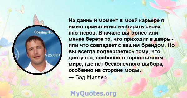 На данный момент в моей карьере я имею привилегию выбирать своих партнеров. Вначале вы более или менее берете то, что приходит в дверь - или что совпадает с вашим брендом. Но вы всегда подвергаетесь тому, что доступно,