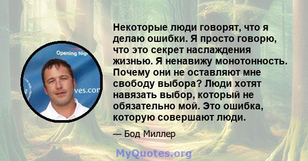 Некоторые люди говорят, что я делаю ошибки. Я просто говорю, что это секрет наслаждения жизнью. Я ненавижу монотонность. Почему они не оставляют мне свободу выбора? Люди хотят навязать выбор, который не обязательно мой. 