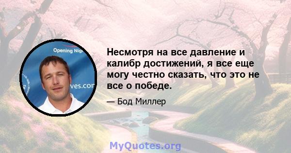 Несмотря на все давление и калибр достижений, я все еще могу честно сказать, что это не все о победе.