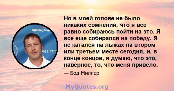 Но в моей голове не было никаких сомнений, что я все равно собираюсь пойти на это. Я все еще собирался на победу. Я не катался на лыжах на втором или третьем месте сегодня, и, в конце концов, я думаю, что это, наверное, 