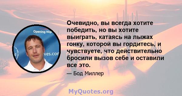 Очевидно, вы всегда хотите победить, но вы хотите выиграть, катаясь на лыжах гонку, которой вы гордитесь, и чувствуете, что действительно бросили вызов себе и оставили все это.