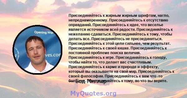 Присоединяйтесь к жирным жирным шрифтам, нагло, непреднамеренному. Присоединяйтесь к отсутствию оправданий. Присоединяйтесь к идее, что веселье является источником всей радости. Присоединяйтесь к нежеланию сдаваться.