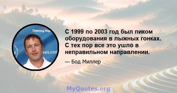 С 1999 по 2003 год был пиком оборудования в лыжных гонках. С тех пор все это ушло в неправильном направлении.