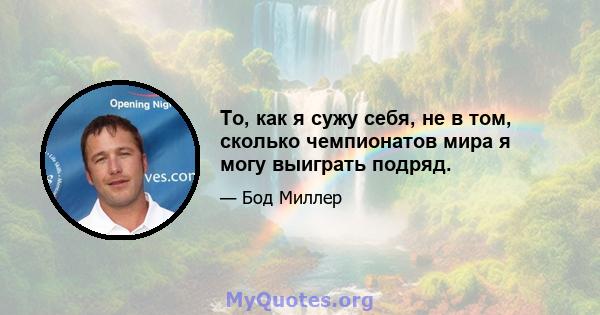 То, как я сужу себя, не в том, сколько чемпионатов мира я могу выиграть подряд.