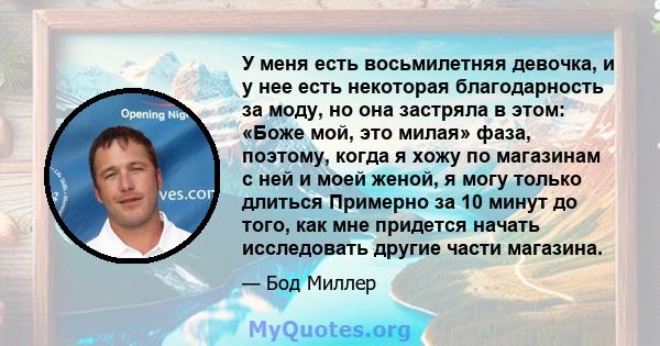 У меня есть восьмилетняя девочка, и у нее есть некоторая благодарность за моду, но она застряла в этом: «Боже мой, это милая» фаза, поэтому, когда я хожу по магазинам с ней и моей женой, я могу только длиться Примерно