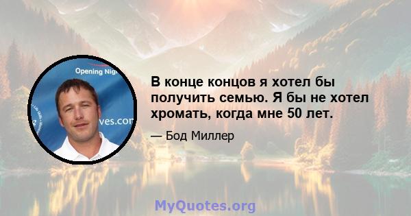 В конце концов я хотел бы получить семью. Я бы не хотел хромать, когда мне 50 лет.