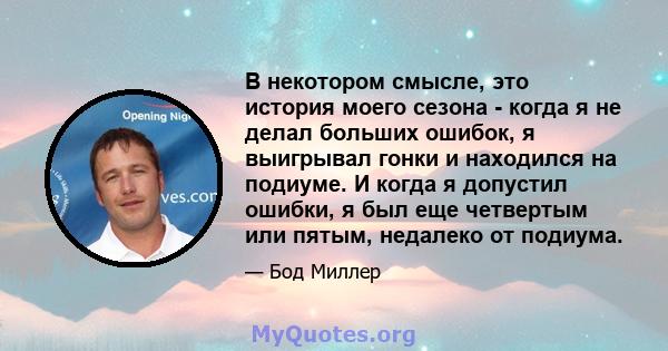 В некотором смысле, это история моего сезона - когда я не делал больших ошибок, я выигрывал гонки и находился на подиуме. И когда я допустил ошибки, я был еще четвертым или пятым, недалеко от подиума.