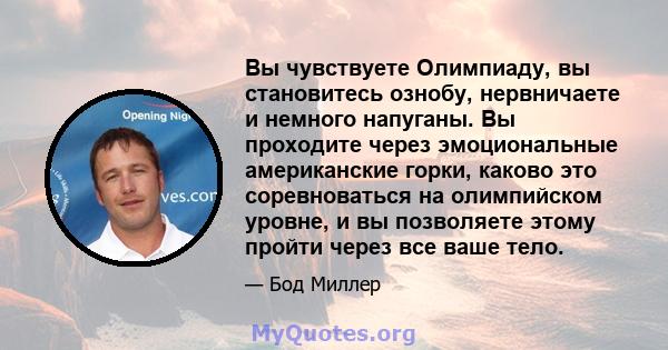 Вы чувствуете Олимпиаду, вы становитесь ознобу, нервничаете и немного напуганы. Вы проходите через эмоциональные американские горки, каково это соревноваться на олимпийском уровне, и вы позволяете этому пройти через все 