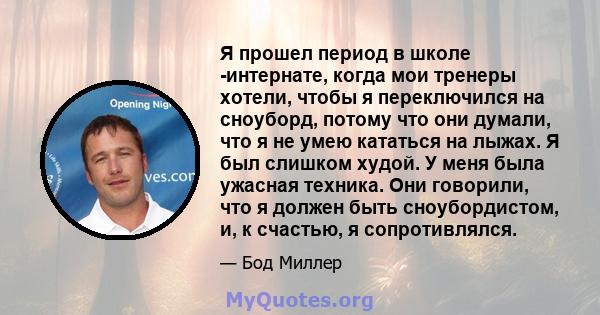 Я прошел период в школе -интернате, когда мои тренеры хотели, чтобы я переключился на сноуборд, потому что они думали, что я не умею кататься на лыжах. Я был слишком худой. У меня была ужасная техника. Они говорили, что 