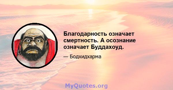 Благодарность означает смертность. А осознание означает Буддахоуд.