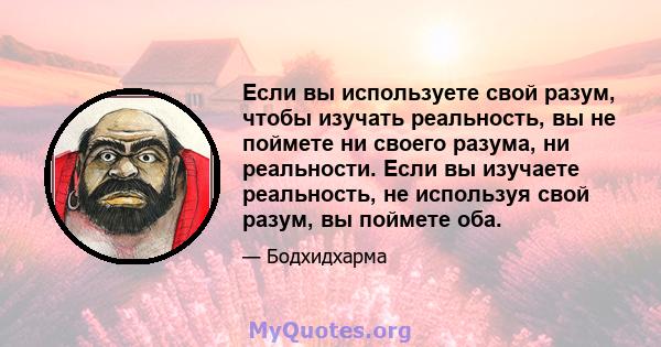 Если вы используете свой разум, чтобы изучать реальность, вы не поймете ни своего разума, ни реальности. Если вы изучаете реальность, не используя свой разум, вы поймете оба.