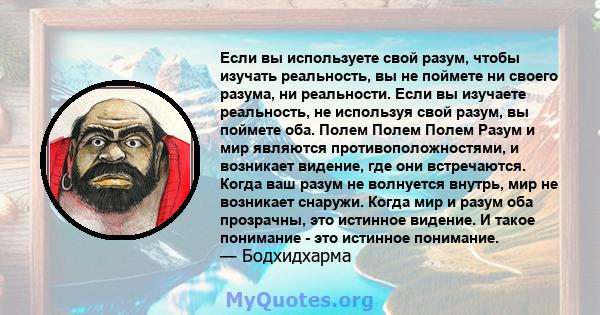 Если вы используете свой разум, чтобы изучать реальность, вы не поймете ни своего разума, ни реальности. Если вы изучаете реальность, не используя свой разум, вы поймете оба. Полем Полем Полем Разум и мир являются