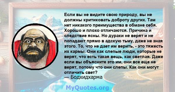 Если вы не видите свою природу, вы не должны критиковать доброту других. Там нет никакого преимущества в обмане себя. Хорошо и плохо отличаются. Причина и следствие ясны. Но дураки не верят и не попадают прямо в адскую