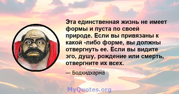 Эта единственная жизнь не имеет формы и пуста по своей природе. Если вы привязаны к какой -либо форме, вы должны отвергнуть ее. Если вы видите эго, душу, рождение или смерть, отвергните их всех.