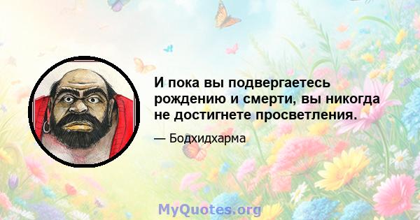 И пока вы подвергаетесь рождению и смерти, вы никогда не достигнете просветления.