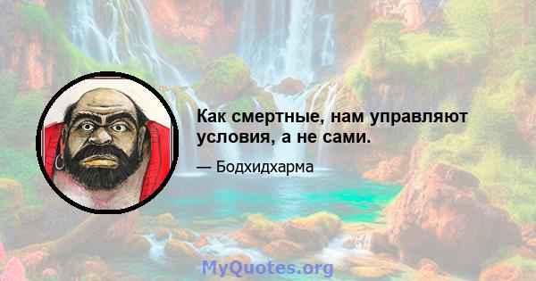 Как смертные, нам управляют условия, а не сами.