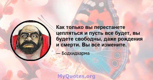 Как только вы перестанете цепляться и пусть все будет, вы будете свободны, даже рождения и смерти. Вы все измените.