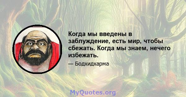 Когда мы введены в заблуждение, есть мир, чтобы сбежать. Когда мы знаем, нечего избежать.