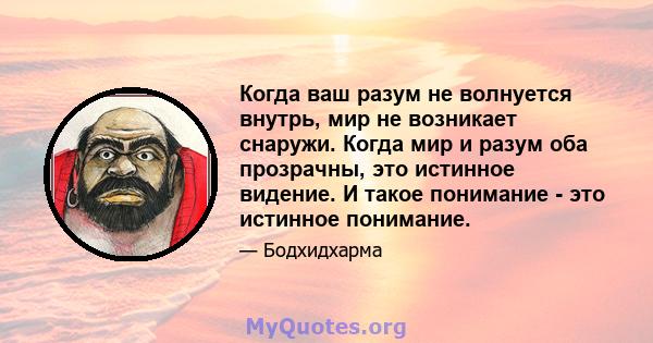 Когда ваш разум не волнуется внутрь, мир не возникает снаружи. Когда мир и разум оба прозрачны, это истинное видение. И такое понимание - это истинное понимание.